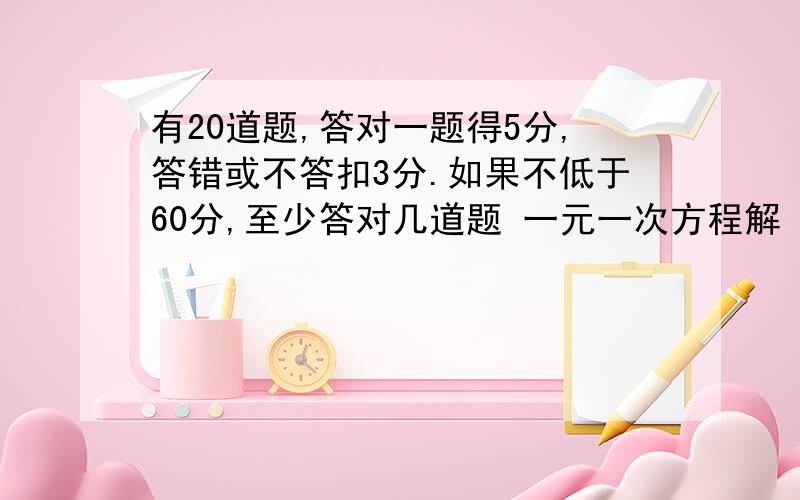 有20道题,答对一题得5分,答错或不答扣3分.如果不低于60分,至少答对几道题 一元一次方程解