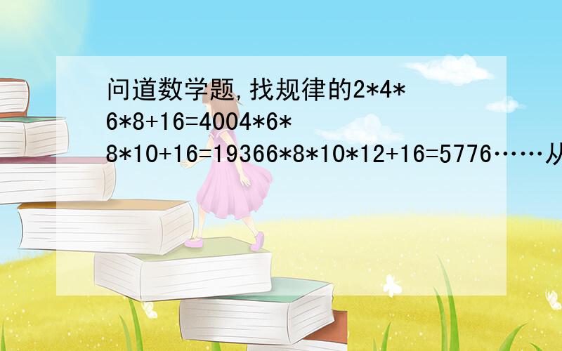 问道数学题,找规律的2*4*6*8+16=4004*6*8*10+16=19366*8*10*12+16=5776……从上面的计算过程中,你发现了什么规律?请用含有字母N的代数式表示这一规律,并说明他的正确性