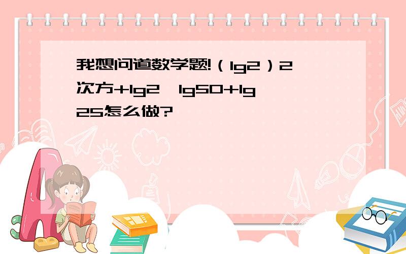 我想问道数学题!（lg2）2次方+lg2×lg50+lg25怎么做?