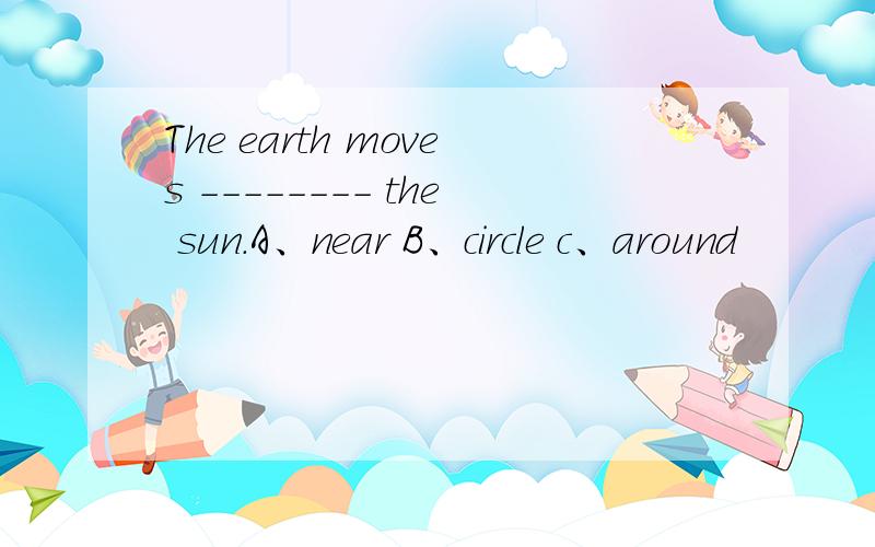 The earth moves -------- the sun.A、near B、circle c、around