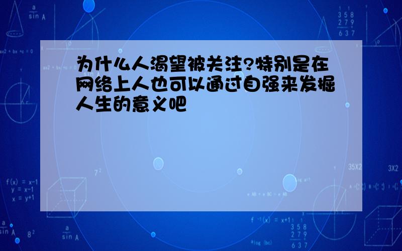 为什么人渴望被关注?特别是在网络上人也可以通过自强来发掘人生的意义吧