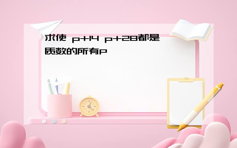 求使 p+14 p+28都是质数的所有P