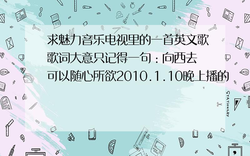 求魅力音乐电视里的一首英文歌歌词大意只记得一句：向西去 可以随心所欲2010.1.10晚上播的