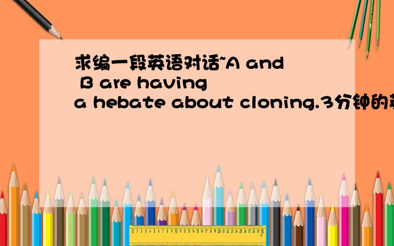 求编一段英语对话~A and B are having a hebate about cloning.3分钟的英文对白吧~