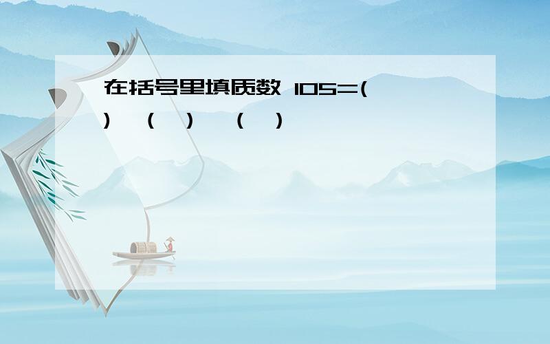 在括号里填质数 105=( )×（ ）×（ ）