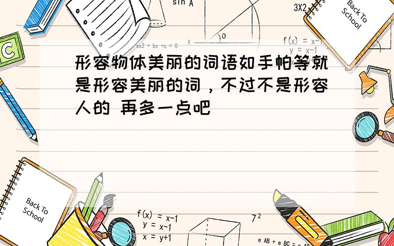 形容物体美丽的词语如手帕等就是形容美丽的词，不过不是形容人的 再多一点吧