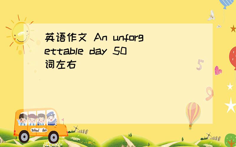 英语作文 An unforgettable day 50词左右