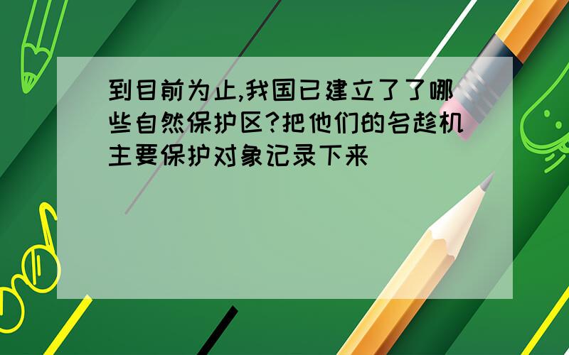 到目前为止,我国已建立了了哪些自然保护区?把他们的名趁机主要保护对象记录下来