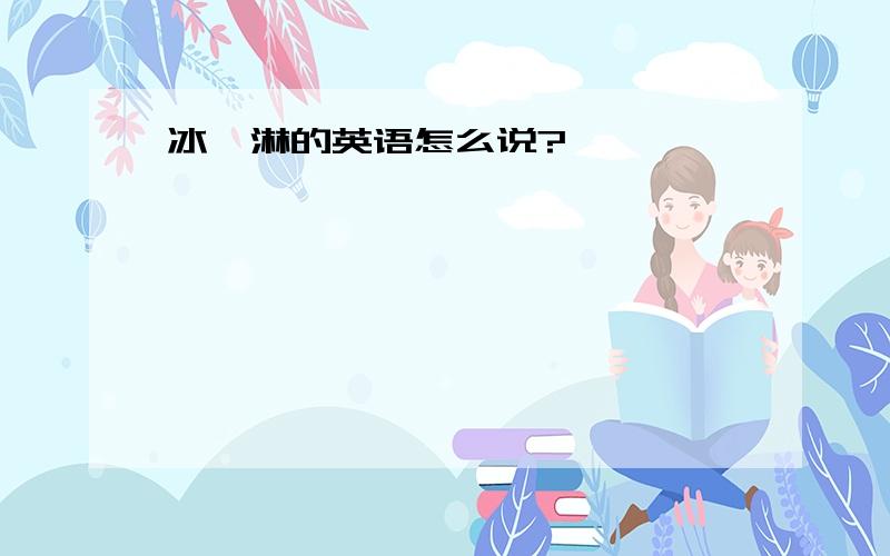 冰淇淋的英语怎么说?