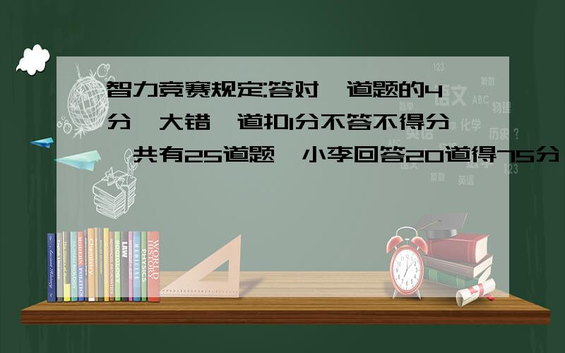 智力竞赛规定:答对一道题的4分,大错一道扣1分不答不得分,共有25道题,小李回答20道得75分,小李答对几道题?