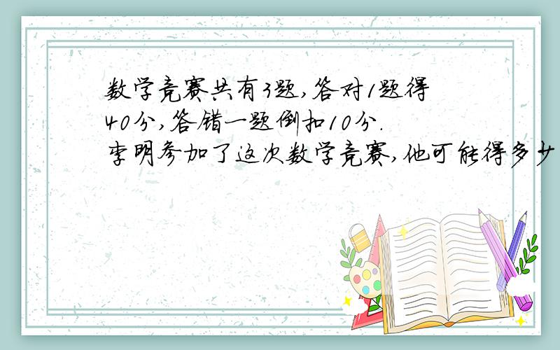 数学竞赛共有3题,答对1题得40分,答错一题倒扣10分.李明参加了这次数学竞赛,他可能得多少分?