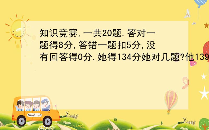 知识竞赛,一共20题.答对一题得8分,答错一题扣5分,没有回答得0分.她得134分她对几题?他139分,错几题