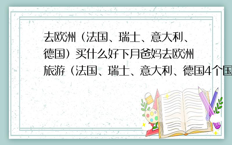 去欧洲（法国、瑞士、意大利、德国）买什么好下月爸妈去欧洲旅游（法国、瑞士、意大利、德国4个国家）,想让带点东西回来.我想买浪琴的手表,还有兰蔻的眼霜.不知道在哪个国家买会比