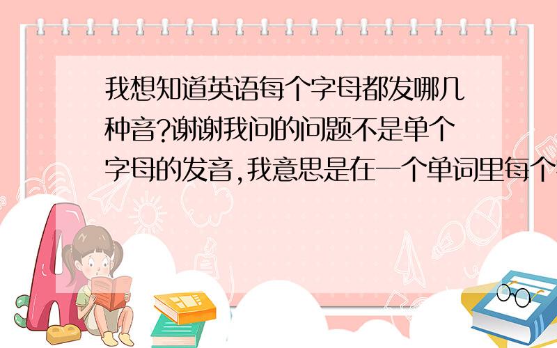 我想知道英语每个字母都发哪几种音?谢谢我问的问题不是单个字母的发音,我意思是在一个单词里每个字母都会有几种读音,分别是哪几种?谢谢!