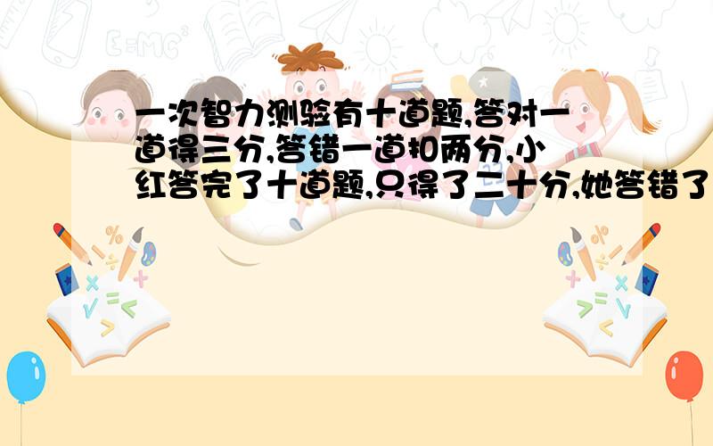 一次智力测验有十道题,答对一道得三分,答错一道扣两分,小红答完了十道题,只得了二十分,她答错了多少题 ?