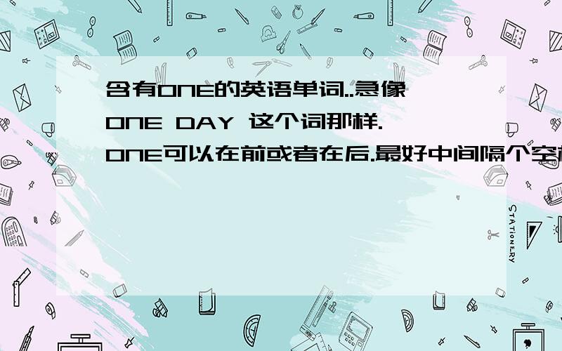 含有ONE的英语单词..急像ONE DAY 这个词那样.ONE可以在前或者在后.最好中间隔个空格