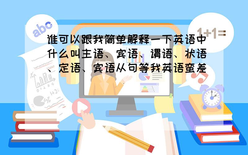 谁可以跟我简单解释一下英语中什么叫主语、宾语、谓语、状语、定语、宾语从句等我英语蛮差