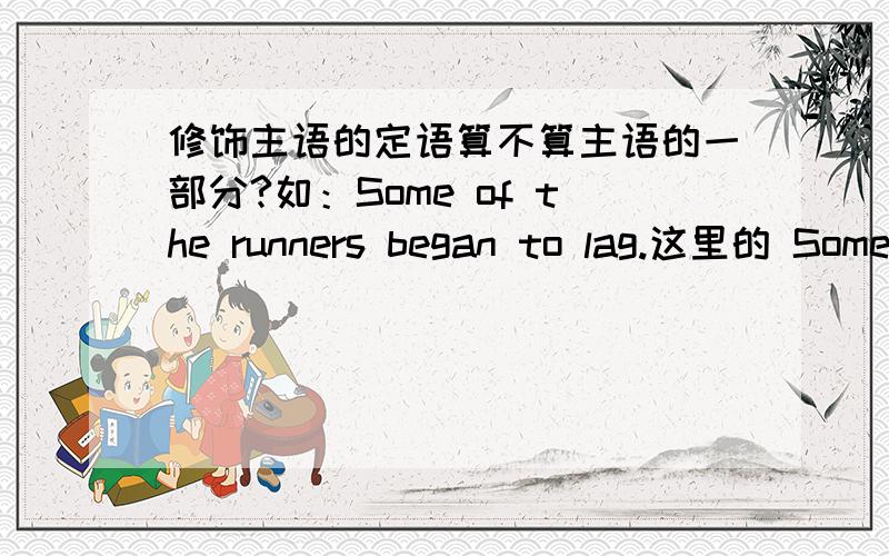 修饰主语的定语算不算主语的一部分?如：Some of the runners began to lag.这里的 Some of 算不算主语的一部份?再如其他情况