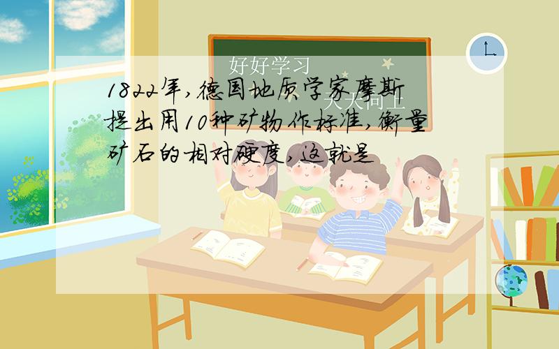 1822年,德国地质学家摩斯提出用10种矿物作标准,衡量矿石的相对硬度,这就是