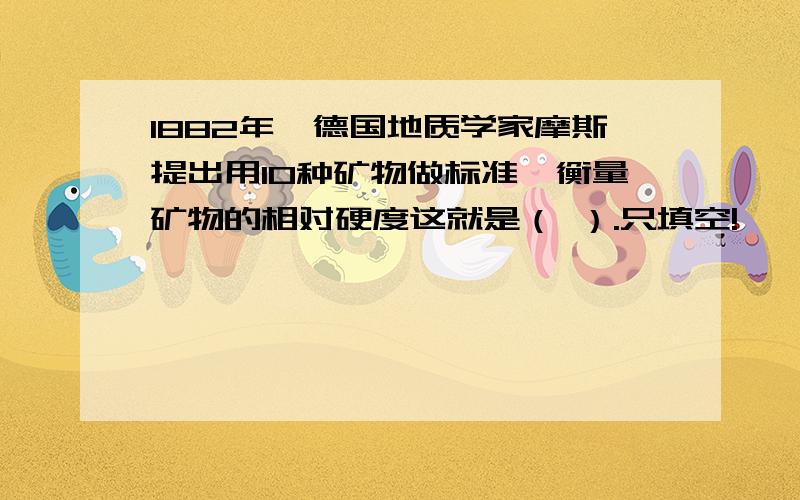 1882年,德国地质学家摩斯提出用10种矿物做标准,衡量矿物的相对硬度这就是（ ）.只填空!