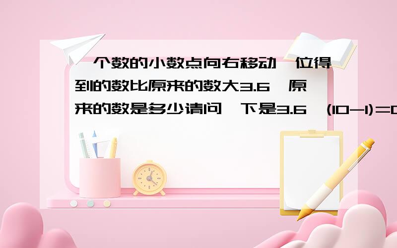 一个数的小数点向右移动一位得到的数比原来的数大3.6,原来的数是多少请问一下是3.6÷(10-1)=0.为什么呢