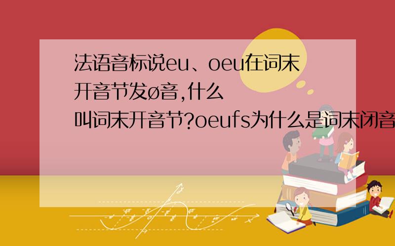 法语音标说eu、oeu在词末开音节发ø音,什么叫词末开音节?oeufs为什么是词末闭音节?求详解