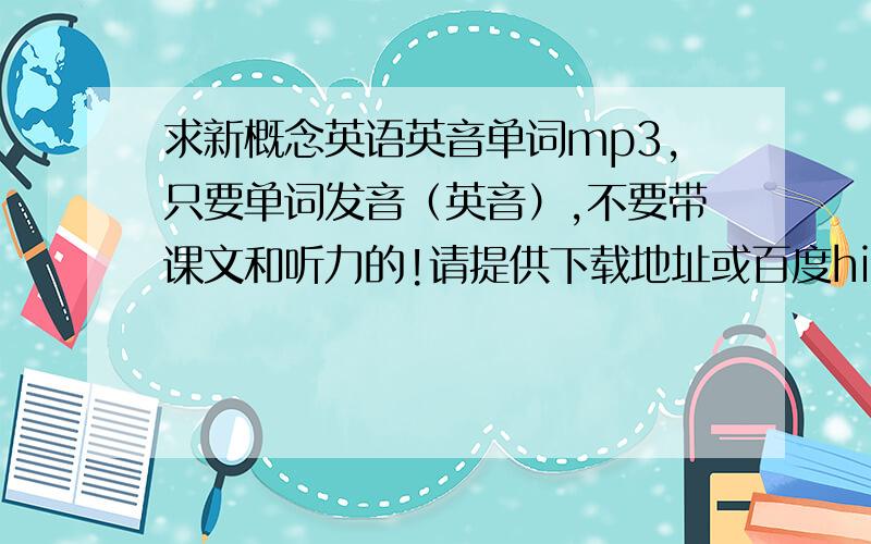 求新概念英语英音单词mp3,只要单词发音（英音）,不要带课文和听力的!请提供下载地址或百度hi我只要mp3文件,软件什么的我都不需要,如果有人能做出来,也可以发给我,