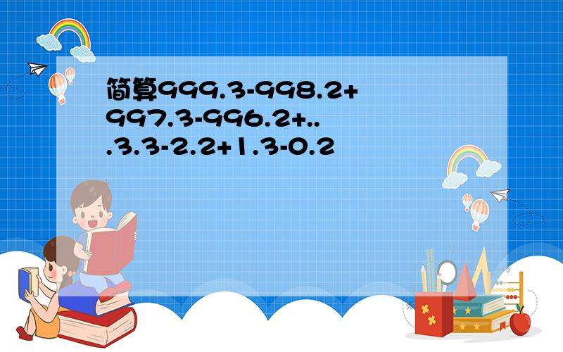 简算999.3-998.2+997.3-996.2+...3.3-2.2+1.3-0.2