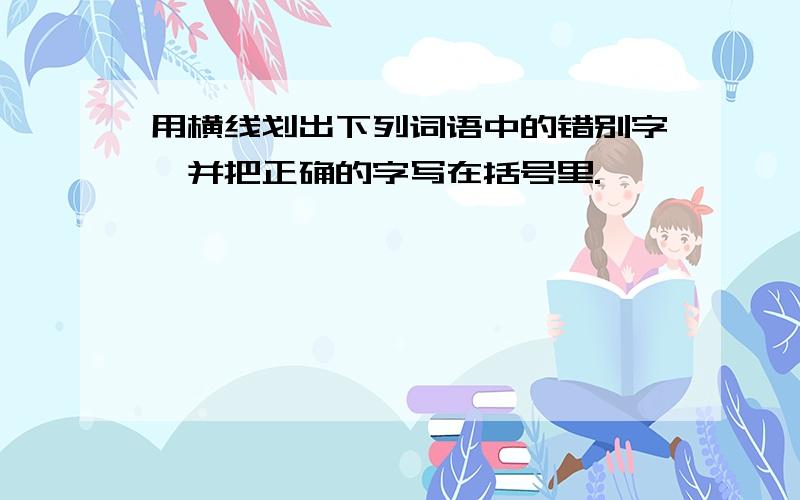 用横线划出下列词语中的错别字,并把正确的字写在括号里.