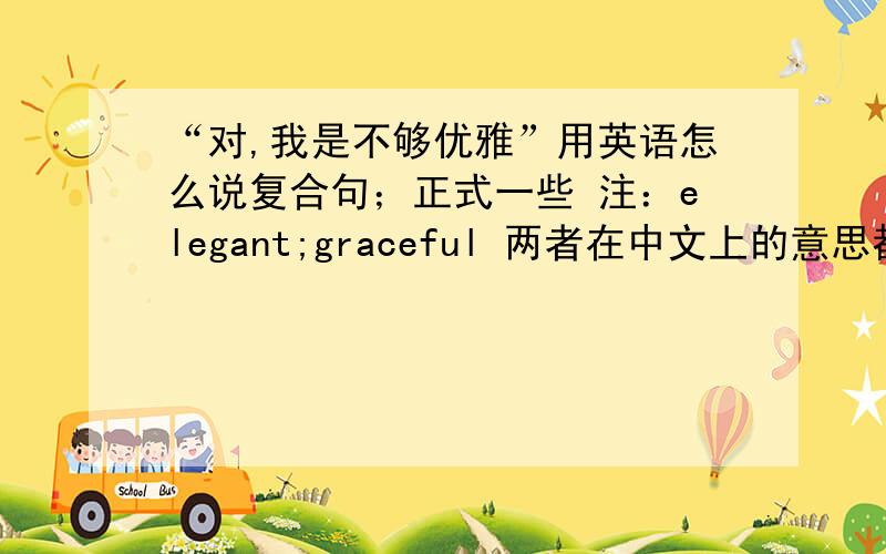 “对,我是不够优雅”用英语怎么说复合句；正式一些 注：elegant;graceful 两者在中文上的意思都是 优雅的，高贵的。但在英语使用中有很大不同。elegant 一般用于年轻的姑娘和少妇，形容貌美