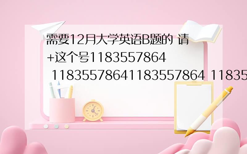 需要12月大学英语B题的 请+这个号1183557864 11835578641183557864 11835578641183557864 1183557864