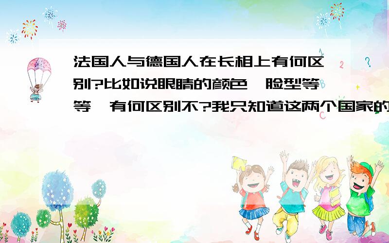 法国人与德国人在长相上有何区别?比如说眼睛的颜色、脸型等等,有何区别不?我只知道这两个国家的人不是一个民族的,前者是高卢人,后者是日耳曼人.