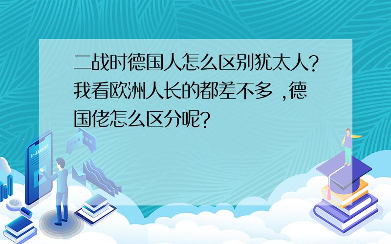 二战时德国人怎么区别犹太人?我看欧洲人长的都差不多 ,德国佬怎么区分呢?