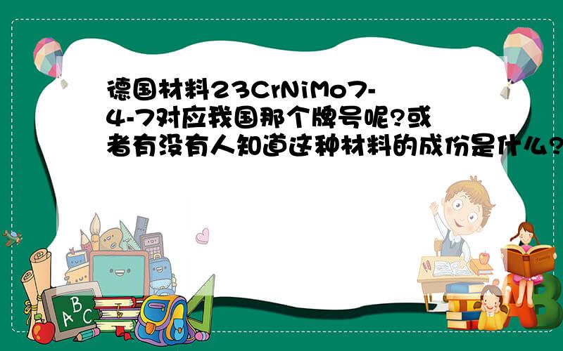 德国材料23CrNiMo7-4-7对应我国那个牌号呢?或者有没有人知道这种材料的成份是什么?