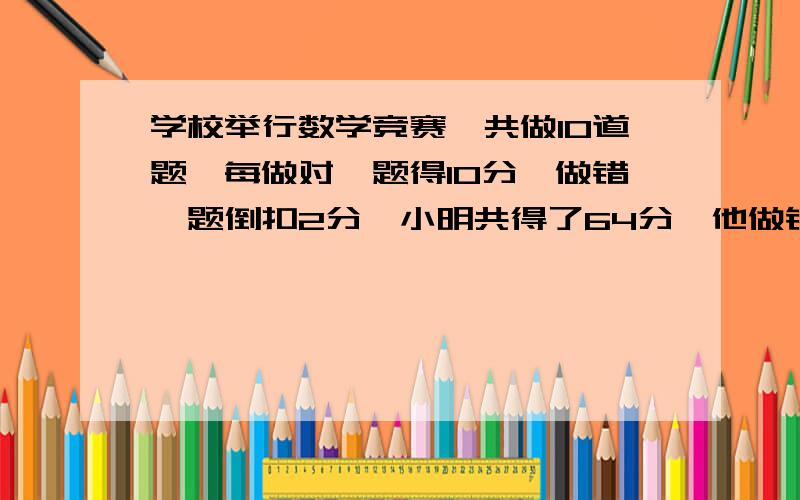 学校举行数学竞赛,共做10道题,每做对一题得10分,做错一题倒扣2分,小明共得了64分,他做错了几题?假设法