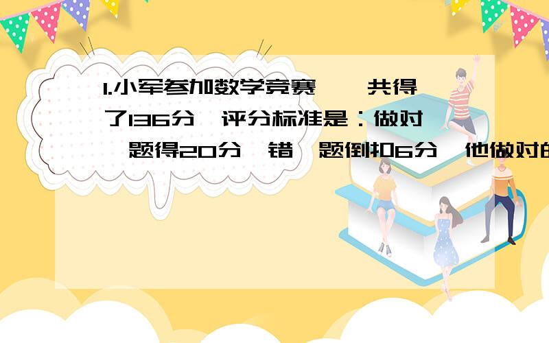 1.小军参加数学竞赛,一共得了136分,评分标准是：做对一题得20分,错一题倒扣6分,他做对的题是做错题的2倍,并且所有的题他都做了,这套试卷一共多少题?2.信阳瓷器店去景德镇收购瓷器1000套,