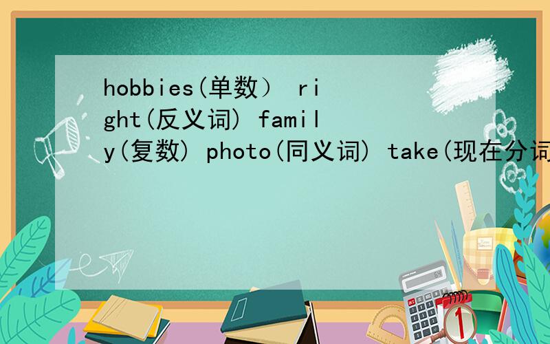 hobbies(单数） right(反义词) family(复数) photo(同义词) take(现在分词) go(三单词)