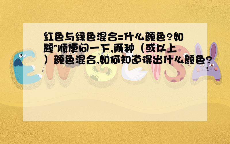 红色与绿色混合=什么颜色?如题~顺便问一下,两种（或以上）颜色混合,如何知道得出什么颜色?