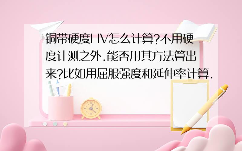 铜带硬度HV怎么计算?不用硬度计测之外.能否用其方法算出来?比如用屈服强度和延伸率计算.