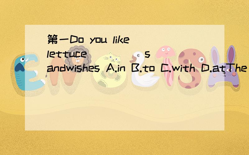 第一Do you like lettuce ____ sandwishes A.in B.to C.with D.atThe baby was born ____ the evening ____ April 3rdA.in of B.in on C.on of D.on atCould you watch TV m sleeping_______A.please don~t B.don~t please C.not please D.please notThe Yellow River