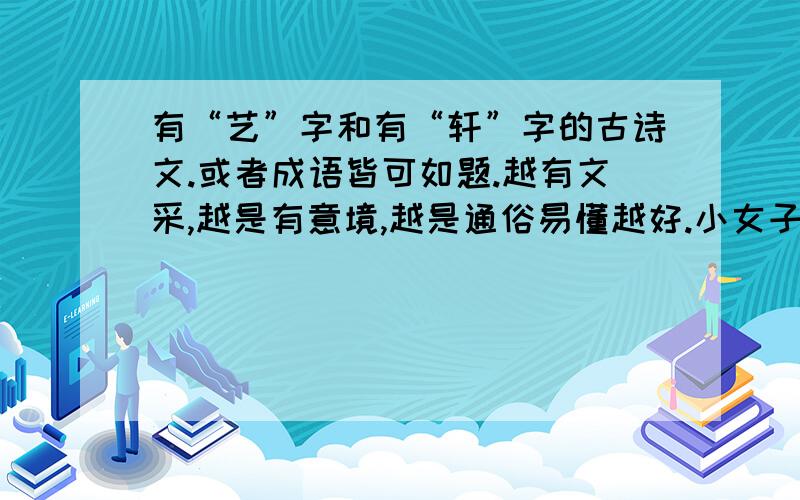 有“艺”字和有“轩”字的古诗文.或者成语皆可如题.越有文采,越是有意境,越是通俗易懂越好.小女子财产不多,各位仁兄多多包涵~