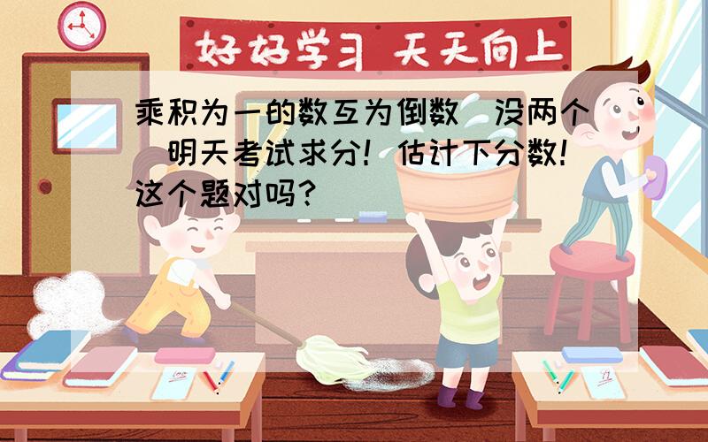 乘积为一的数互为倒数(没两个)明天考试求分！估计下分数！这个题对吗？