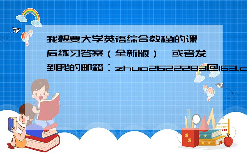 我想要大学英语综合教程1的课后练习答案（全新版）,或者发到我的邮箱：zhuo2622283@163.com万分感谢!