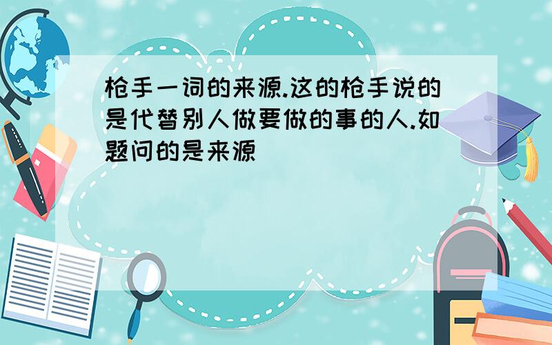 枪手一词的来源.这的枪手说的是代替别人做要做的事的人.如题问的是来源