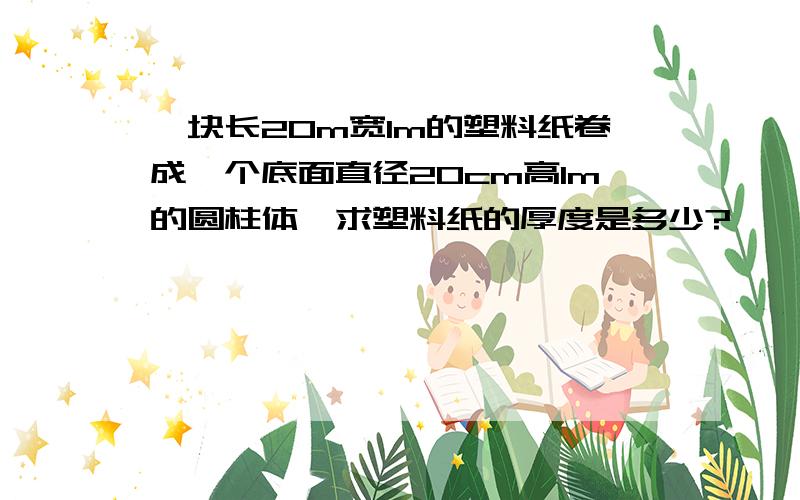 一块长20m宽1m的塑料纸卷成一个底面直径20cm高1m的圆柱体,求塑料纸的厚度是多少?