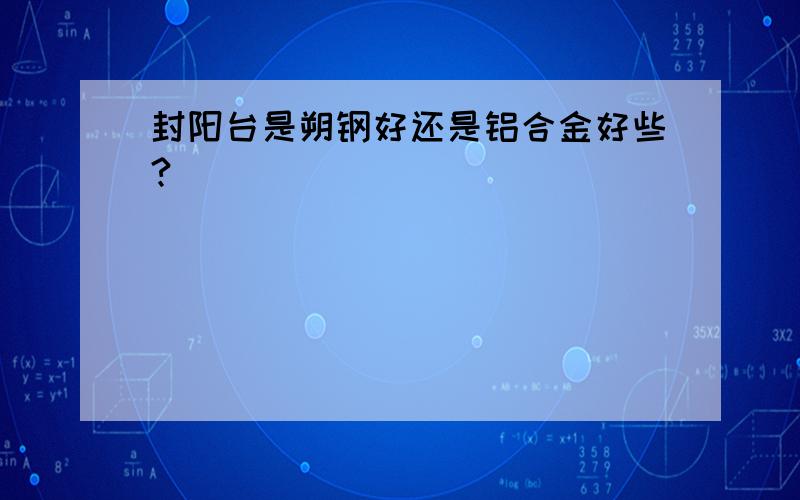 封阳台是朔钢好还是铝合金好些?