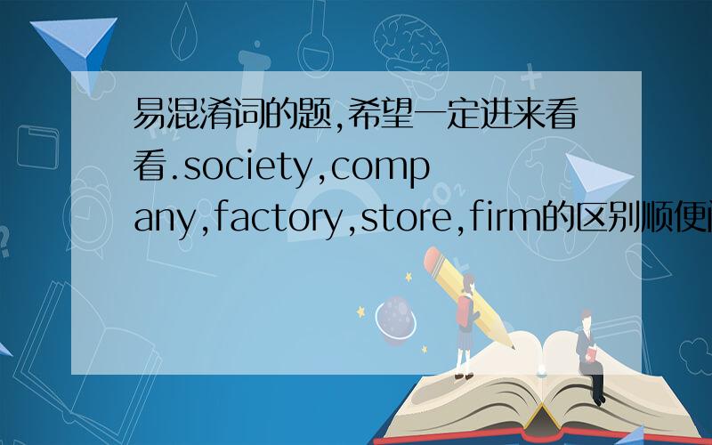 易混淆词的题,希望一定进来看看.society,company,factory,store,firm的区别顺便问一下the only a similar,the same,alike 有什么区别吗。