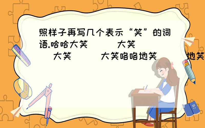 照样子再写几个表示“笑”的词语.哈哈大笑 （ ）大笑 （ ）大笑 （ ）大笑咯咯地笑 （ ）地笑 （ ）地笑 （ ）地笑笑得直不起腰 笑得（ ） 笑得（ ）笑得（ ）