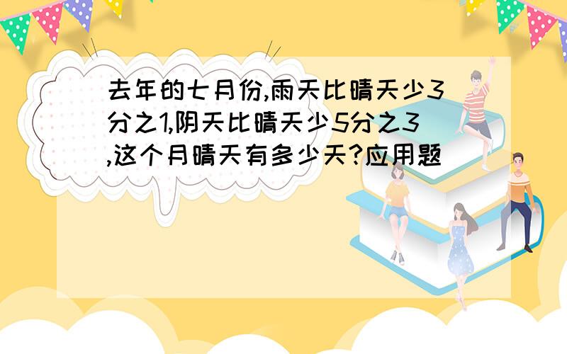 去年的七月份,雨天比晴天少3分之1,阴天比晴天少5分之3,这个月晴天有多少天?应用题