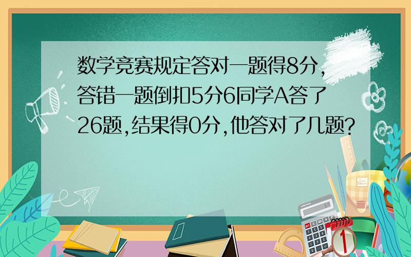 数学竞赛规定答对一题得8分,答错一题倒扣5分6同学A答了26题,结果得0分,他答对了几题?